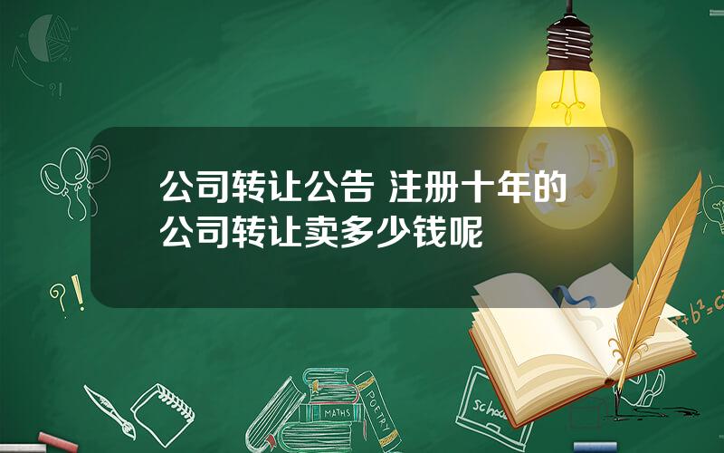 公司转让公告 注册十年的公司转让卖多少钱呢